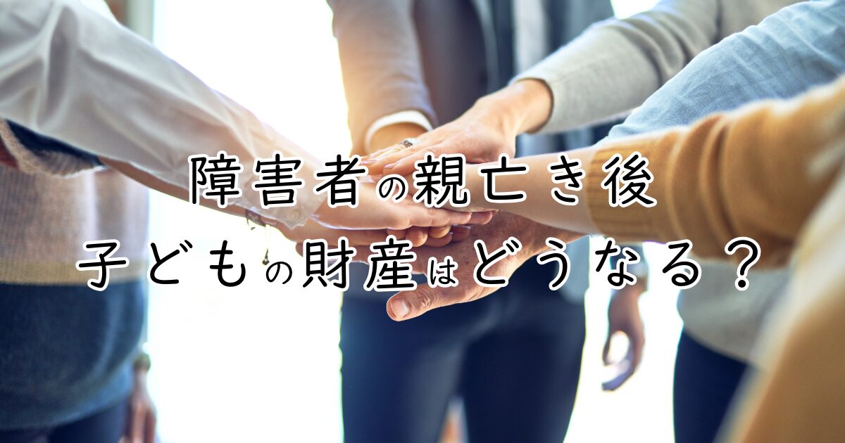 障害者の親亡き後 子供の財産はどうなる？