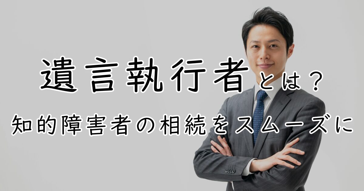 遺言執行者とは？知的障害者の相続をスムーズに、と書かれたアイキャッチ画像