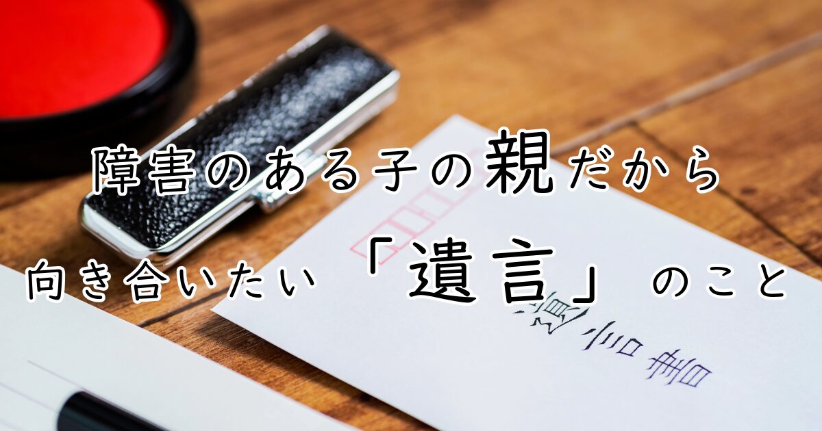 障害のある子の親だから向き合いたい「遺言」のこと